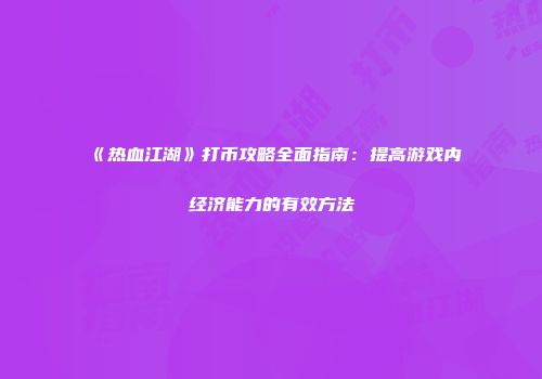 《热血江湖》打币攻略全面指南：提高游戏内经济能力的有效方法