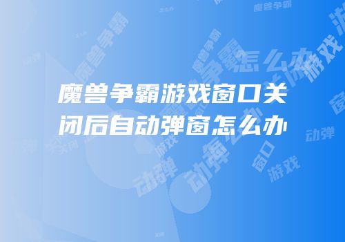 魔兽争霸游戏窗口关闭后自动弹窗怎么办