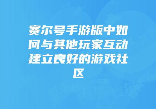 赛尔号手游版中如何与其他玩家互动建立良好的游戏社区