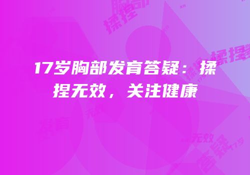 17岁胸部发育答疑：揉捏无效，关注健康