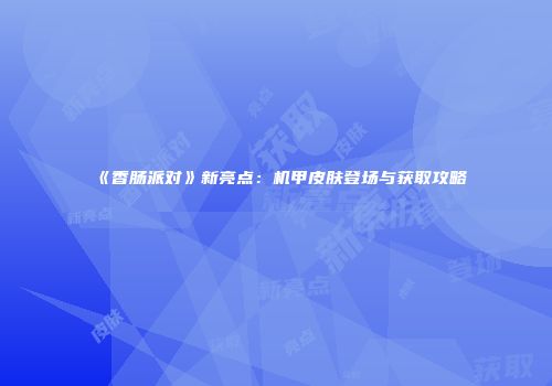 《香肠派对》新亮点：机甲皮肤登场与获取攻略