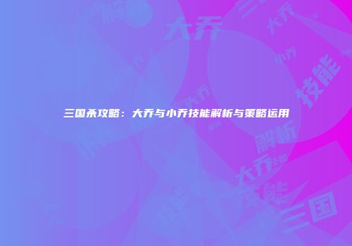 三国杀攻略：大乔与小乔技能解析与策略运用