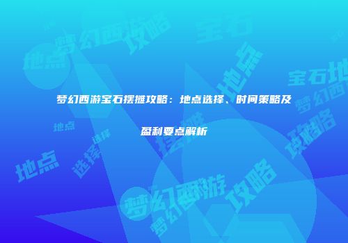 梦幻西游宝石摆摊攻略：地点选择、时间策略及盈利要点解析