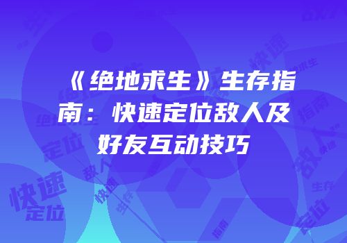 《绝地求生》生存指南：快速定位敌人及好友互动技巧