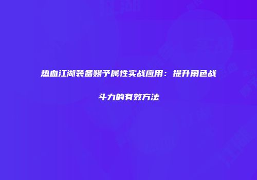 热血江湖装备赐予属性实战应用：提升角色战斗力的有效方法