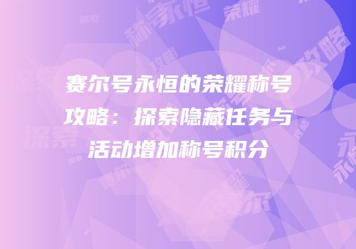 赛尔号永恒的荣耀称号攻略：探索隐藏任务与活动增加称号积分