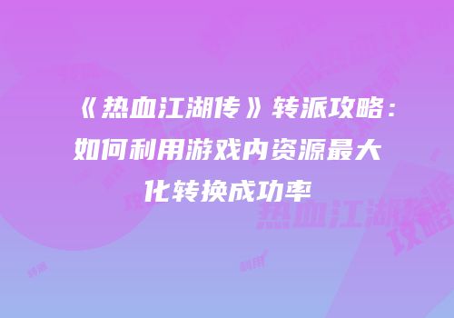 《热血江湖传》转派攻略：如何利用游戏内资源最大化转换成功率