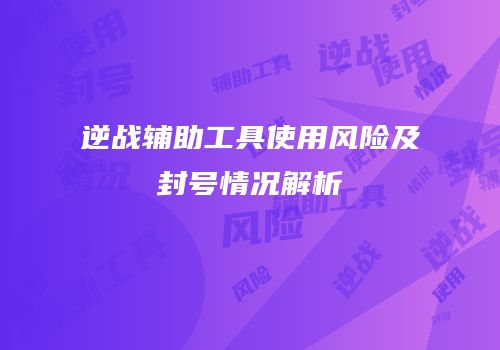 逆战辅助工具使用风险及封号情况解析