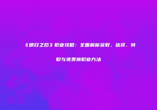 《明日之后》职业攻略：全面解析获取、选择、转职与免费换职业方法