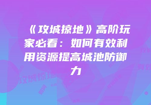 《攻城掠地》高阶玩家必看：如何有效利用资源提高城池防御力
