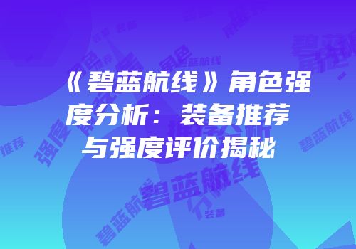 《碧蓝航线》角色强度分析：装备推荐与强度评价揭秘
