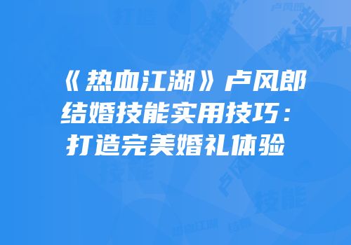 《热血江湖》卢风郎结婚技能实用技巧：打造完美婚礼体验