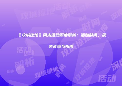 《攻城掠地》周末活动深度解析:活动时间、规则及参与指南