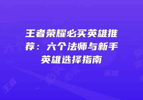 王者荣耀必买英雄推荐：六个法师与新手英雄选择指南