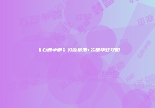 《石器争霸》资源暴增+装备毕业攻略