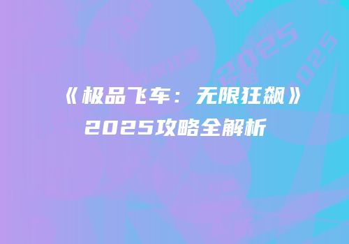 《极品飞车：无限狂飙》2025攻略全解析