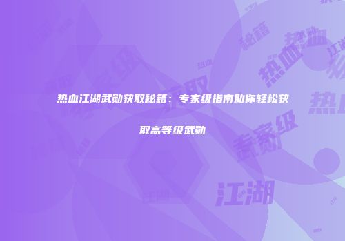 热血江湖武勋获取秘籍：专家级指南助你轻松获取高等级武勋