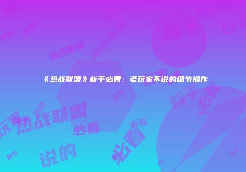 《热战联盟》新手必看：老玩家不说的细节操作
