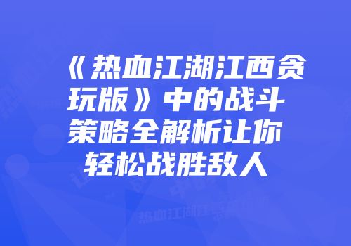 《热血江湖江西贪玩版》中的战斗策略全解析让你轻松战胜敌人