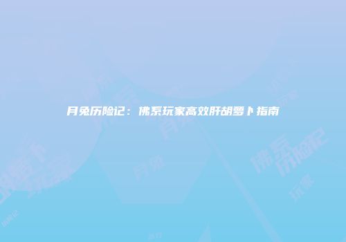 月兔历险记：佛系玩家高效肝胡萝卜指南