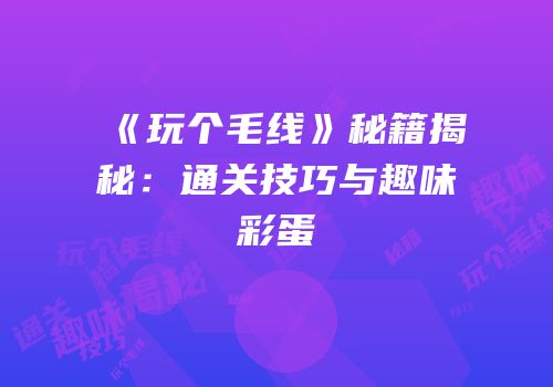 《玩个毛线》秘籍揭秘：通关技巧与趣味彩蛋