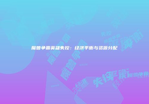 魔兽争霸英雄失控：经济平衡与资源分配