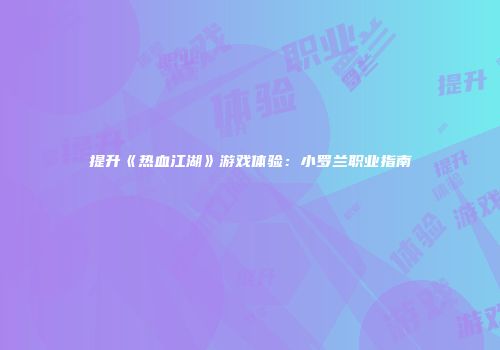 提升《热血江湖》游戏体验：小罗兰职业指南