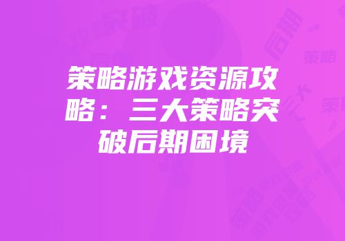 策略游戏资源攻略：三大策略突破后期困境
