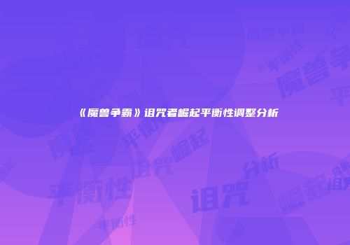 《魔兽争霸》诅咒者崛起平衡性调整分析