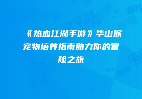 《热血江湖手游》华山派宠物培养指南助力你的冒险之旅