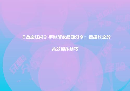 《热血江湖》手游玩家经验分享：直播长空的高效操作技巧