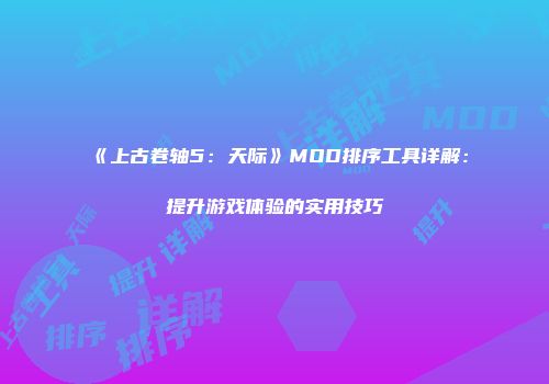 《上古卷轴5：天际》MOD排序工具详解：提升游戏体验的实用技巧