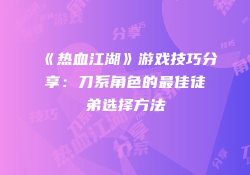 《热血江湖》游戏技巧分享：刀系角色的最佳徒弟选择方法