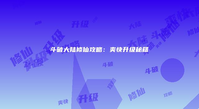 斗破大陆修仙攻略：爽快升级秘籍
