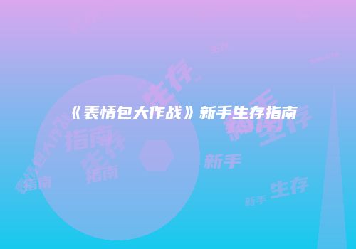 《表情包大作战》新手生存指南