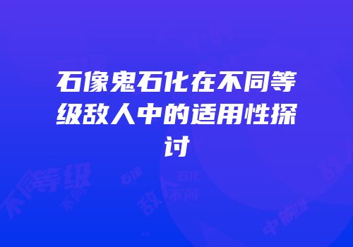 石像鬼石化在不同等级敌人中的适用性探讨