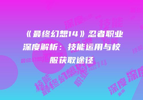 《最终幻想14》忍者职业深度解析：技能运用与校服获取途径