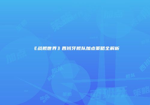 《战舰世界》西班牙舰队加点策略全解析