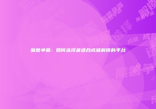 魔兽争霸：如何选择最适合成就解锁的平台