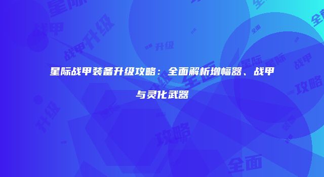 星际战甲装备升级攻略：全面解析增幅器、战甲与灵化武器