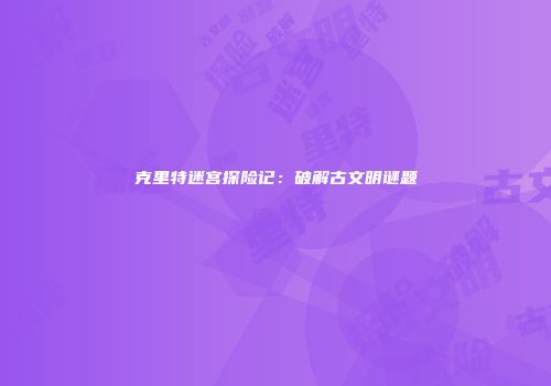 克里特迷宫探险记：破解古文明谜题