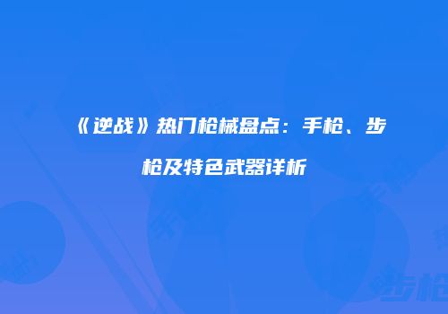 《逆战》热门枪械盘点：手枪、步枪及特色武器详析