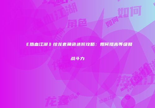 《热血江湖》纹龙套角色进阶攻略：如何提高等级和战斗力
