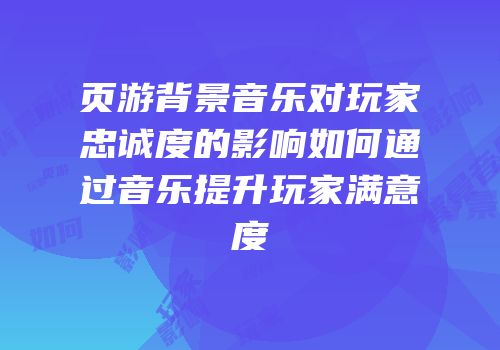 页游背景音乐对玩家忠诚度的影响如何通过音乐提升玩家满意度
