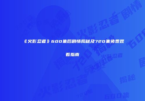 《火影忍者》600集后剧情揭秘及720集免费观看指南