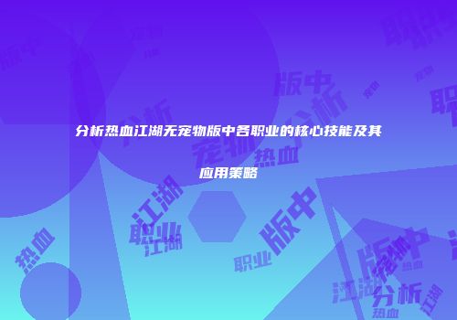 分析热血江湖无宠物版中各职业的核心技能及其应用策略