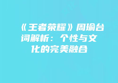 《王者荣耀》周瑜台词解析：个性与文化的完美融合