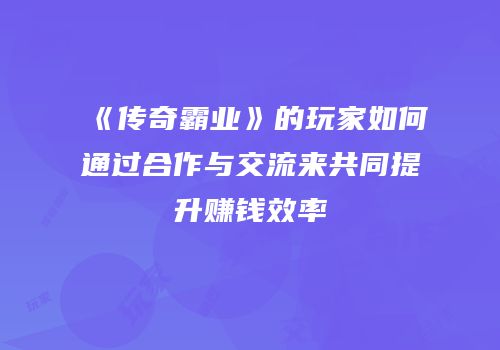 《传奇霸业》的玩家如何通过合作与交流来共同提升赚钱效率