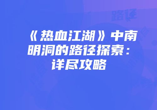 《热血江湖》中南明洞的路径探索：详尽攻略