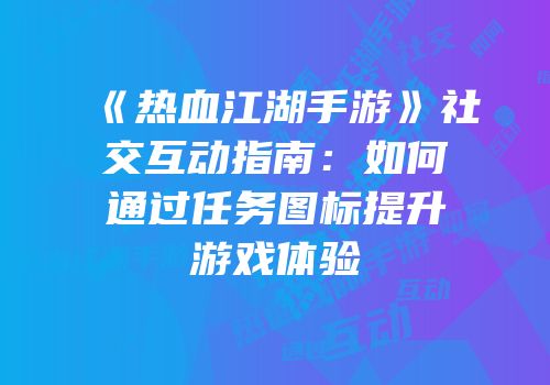 《热血江湖手游》社交互动指南：如何通过任务图标提升游戏体验